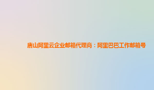 唐山阿里云企业邮箱代理商：阿里巴巴工作邮箱号