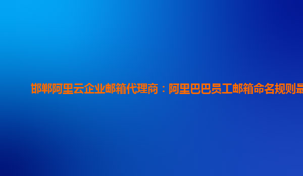 邯郸阿里云企业邮箱代理商：阿里巴巴员工邮箱命名规则最新