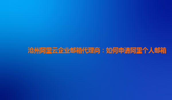 沧州阿里云企业邮箱代理商：如何申请阿里个人邮箱