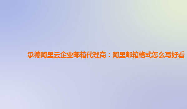 承德阿里云企业邮箱代理商：阿里邮箱格式怎么写好看