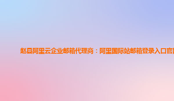 赵县阿里云企业邮箱代理商：阿里国际站邮箱登录入口官网