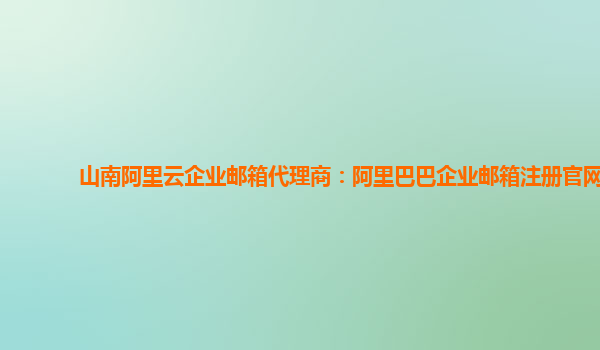 山南阿里云企业邮箱代理商：阿里巴巴企业邮箱注册官网