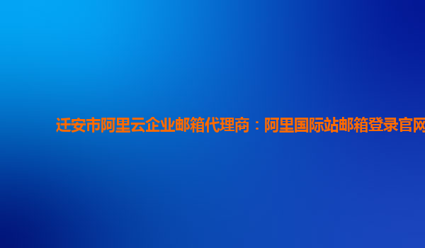 迁安市阿里云企业邮箱代理商：阿里国际站邮箱登录官网