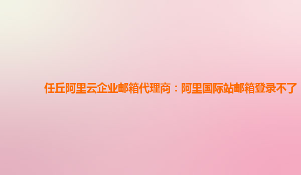 任丘阿里云企业邮箱代理商：阿里国际站邮箱登录不了