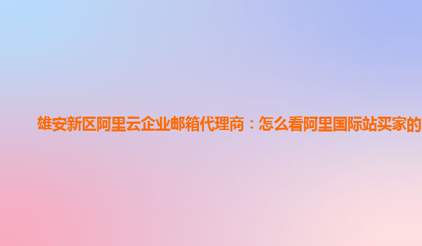 雄安新区阿里云企业邮箱代理商：怎么看阿里国际站买家的邮箱