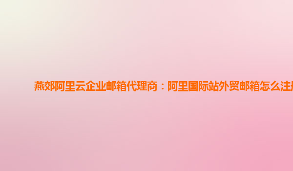 燕郊阿里云企业邮箱代理商：阿里国际站外贸邮箱怎么注册