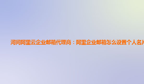 河间阿里云企业邮箱代理商：阿里企业邮箱怎么设置个人名片发送