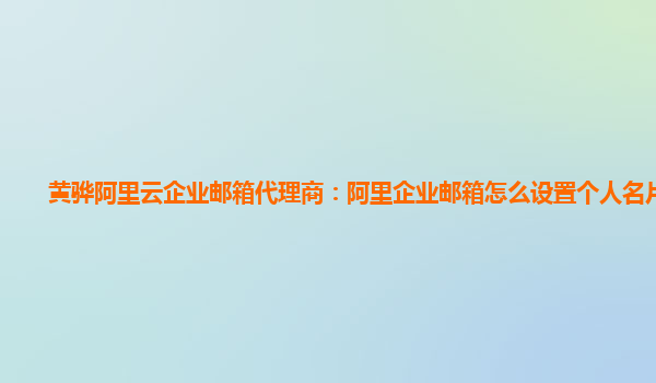 黄骅阿里云企业邮箱代理商：阿里企业邮箱怎么设置个人名片信息