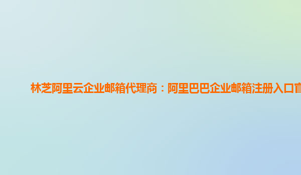 林芝阿里云企业邮箱代理商：阿里巴巴企业邮箱注册入口官网