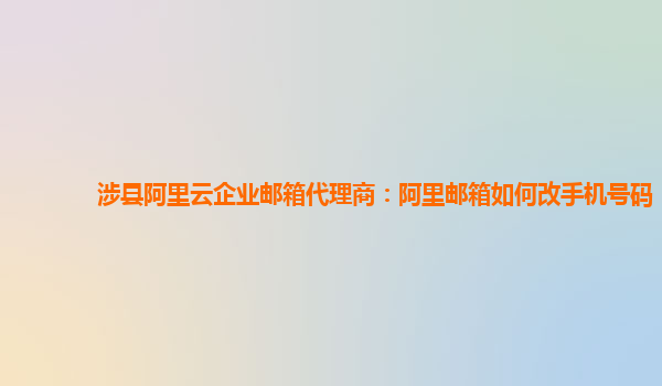 涉县阿里云企业邮箱代理商：阿里邮箱如何改手机号码