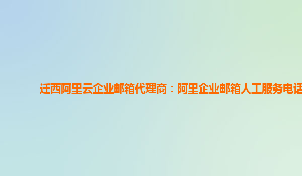 迁西阿里云企业邮箱代理商：阿里企业邮箱人工服务电话