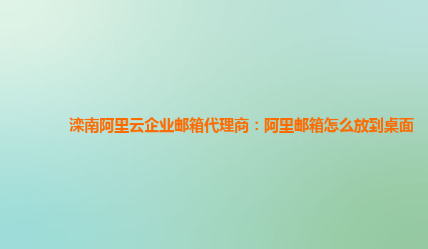 滦南阿里云企业邮箱代理商：阿里邮箱怎么放到桌面