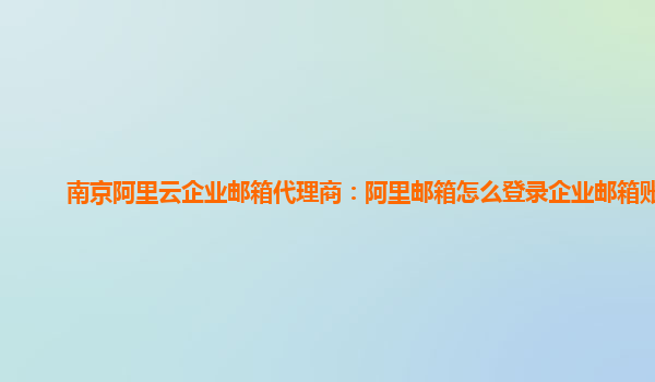 南京阿里云企业邮箱代理商：阿里邮箱怎么登录企业邮箱账号