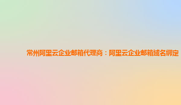 常州阿里云企业邮箱代理商：阿里云企业邮箱域名绑定