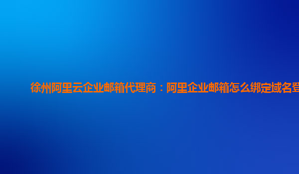 徐州阿里云企业邮箱代理商：阿里企业邮箱怎么绑定域名登录