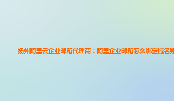 扬州阿里云企业邮箱代理商：阿里企业邮箱怎么绑定域名账号