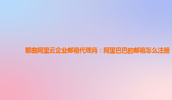 那曲阿里云企业邮箱代理商：阿里巴巴的邮箱怎么注册