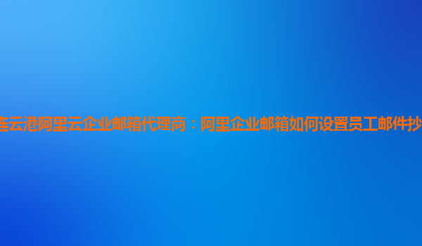 连云港阿里云企业邮箱代理商：阿里企业邮箱如何设置员工邮件抄送到指定邮箱