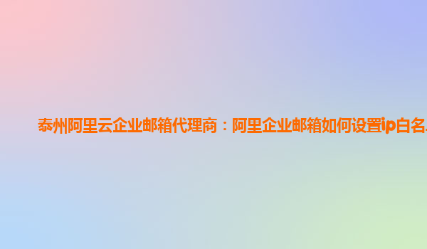 泰州阿里云企业邮箱代理商：阿里企业邮箱如何设置ip白名单