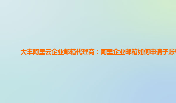 大丰阿里云企业邮箱代理商：阿里企业邮箱如何申请子账号