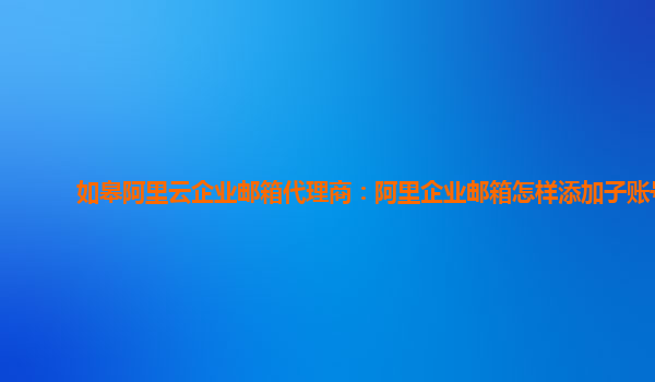 如皋阿里云企业邮箱代理商：阿里企业邮箱怎样添加子账号