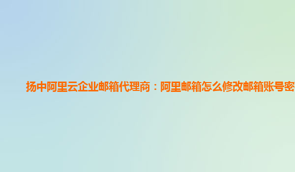 扬中阿里云企业邮箱代理商：阿里邮箱怎么修改邮箱账号密码呢