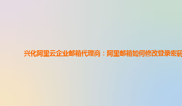 兴化阿里云企业邮箱代理商：阿里邮箱如何修改登录密码