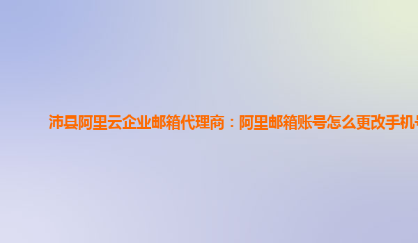 沛县阿里云企业邮箱代理商：阿里邮箱账号怎么更改手机号