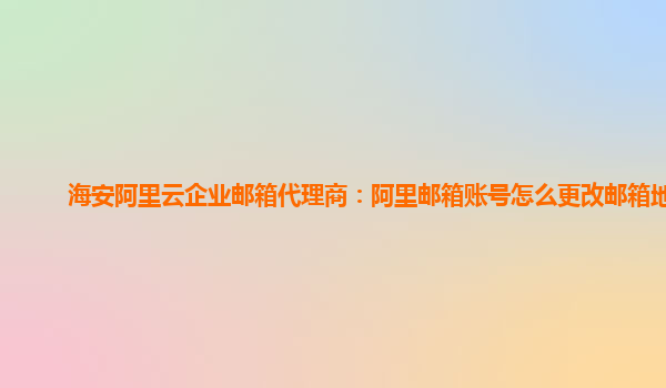 海安阿里云企业邮箱代理商：阿里邮箱账号怎么更改邮箱地址