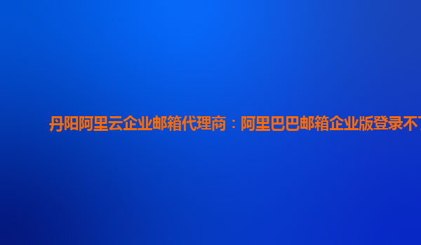 丹阳阿里云企业邮箱代理商：阿里巴巴邮箱企业版登录不了