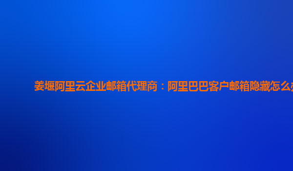 姜堰阿里云企业邮箱代理商：阿里巴巴客户邮箱隐藏怎么办