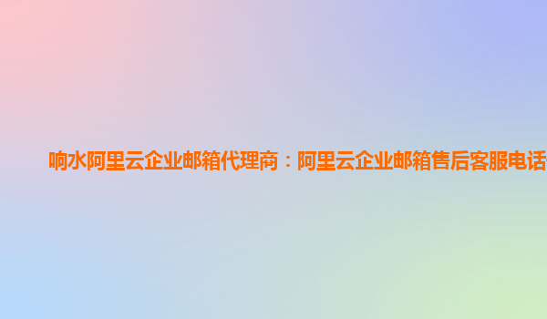 响水阿里云企业邮箱代理商：阿里云企业邮箱售后客服电话号码