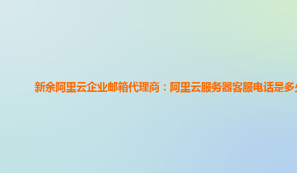 新余阿里云企业邮箱代理商：阿里云服务器客服电话是多少