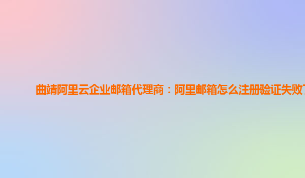 曲靖阿里云企业邮箱代理商：阿里邮箱怎么注册验证失败了