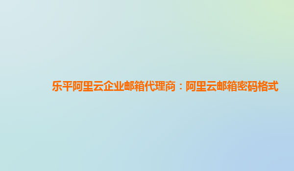 乐平阿里云企业邮箱代理商：阿里云邮箱密码格式