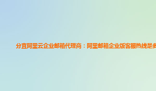 分宜阿里云企业邮箱代理商：阿里邮箱企业版客服热线是多少