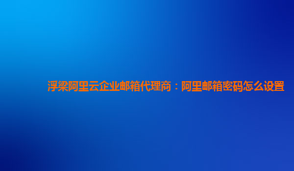 浮梁阿里云企业邮箱代理商：阿里邮箱密码怎么设置