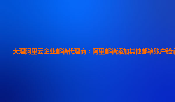 大理阿里云企业邮箱代理商：阿里邮箱添加其他邮箱账户验证失败