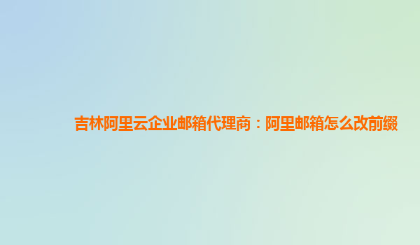 吉林阿里云企业邮箱代理商：阿里邮箱怎么改前缀