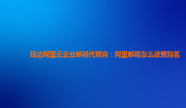 延边阿里云企业邮箱代理商：阿里邮箱怎么设置别名