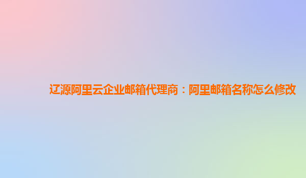 辽源阿里云企业邮箱代理商：阿里邮箱名称怎么修改