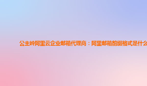 公主岭阿里云企业邮箱代理商：阿里邮箱前缀格式是什么