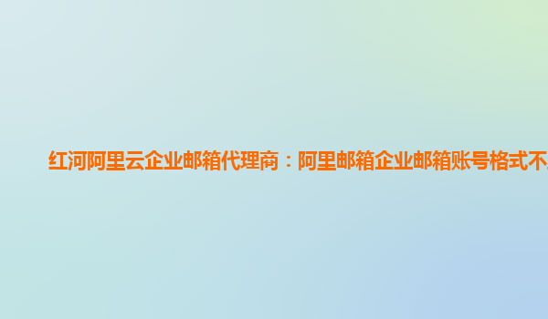 红河阿里云企业邮箱代理商：阿里邮箱企业邮箱账号格式不正确