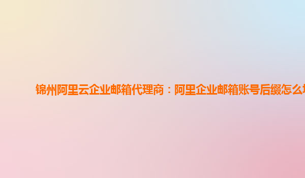 锦州阿里云企业邮箱代理商：阿里企业邮箱账号后缀怎么填