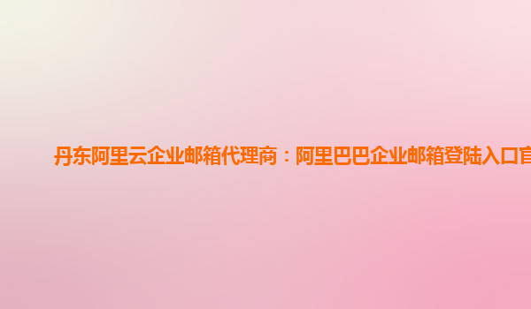 丹东阿里云企业邮箱代理商：阿里巴巴企业邮箱登陆入口官网