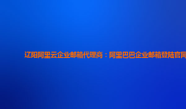 辽阳阿里云企业邮箱代理商：阿里巴巴企业邮箱登陆官网