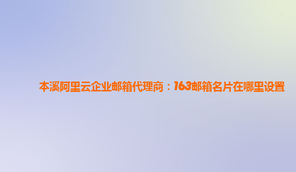 本溪阿里云企业邮箱代理商：163邮箱名片在哪里设置