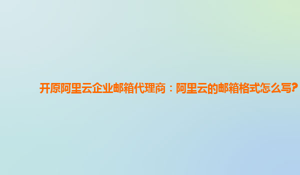 开原阿里云企业邮箱代理商：阿里云的邮箱格式怎么写?