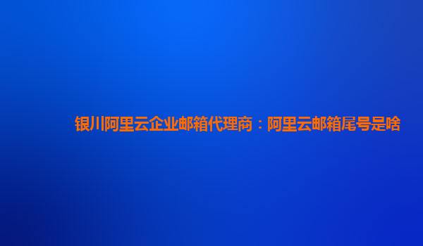 银川阿里云企业邮箱代理商：阿里云邮箱尾号是啥