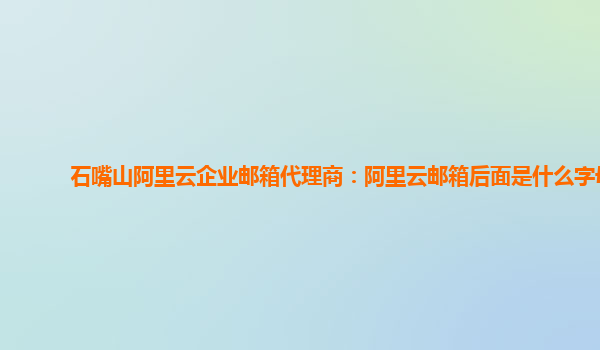 石嘴山阿里云企业邮箱代理商：阿里云邮箱后面是什么字母